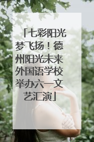 七彩阳光梦飞扬！德州阳光未来外国语学校举办六一文艺汇演