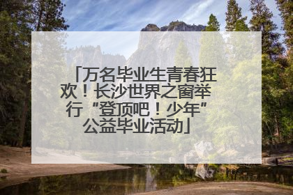 万名毕业生青春狂欢！长沙世界之窗举行“登顶吧！少年”公益毕业活动
