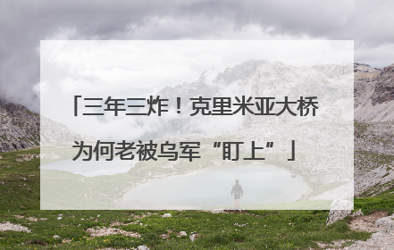 三年三炸！克里米亚大桥为何老被乌军“盯上”