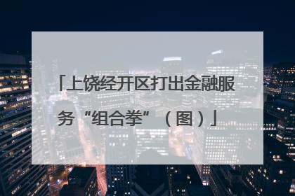上饶经开区打出金融服务“组合拳”（图）
