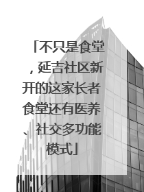 不只是食堂，延吉社区新开的这家长者食堂还有医养、社交多功能模式