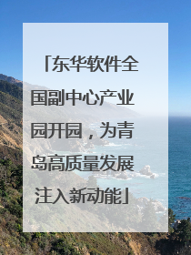 东华软件全国副中心产业园开园，为青岛高质量发展注入新动能