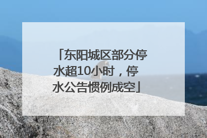 东阳城区部分停水超10小时，停水公告惯例成空