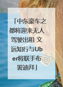中东豪车之都将迎来无人驾驶出租 文远知行与Uber将联手布署迪拜