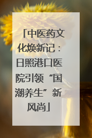 中医药文化焕新记：日照港口医院引领“国潮养生”新风尚