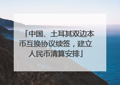 中国、土耳其双边本币互换协议续签，建立人民币清算安排