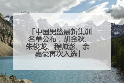 中国男篮最新集训名单公布，胡金秋、朱俊龙、程帅澎、余嘉豪再次入选