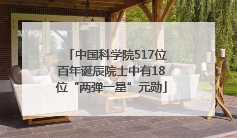 中国科学院517位百年诞辰院士中有18位“两弹一星”元勋
