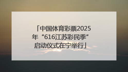 中国体育彩票2025年“616江苏彩民季”启动仪式在宁举行