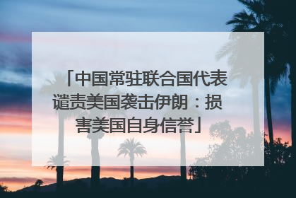 中国常驻联合国代表谴责美国袭击伊朗：损害美国自身信誉