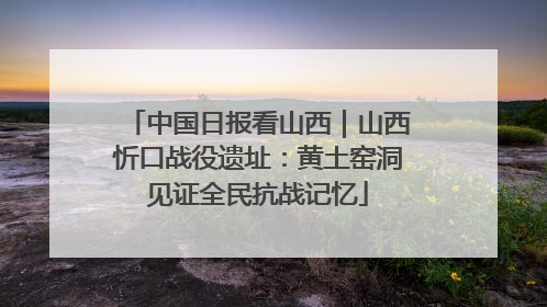 中国日报看山西｜山西忻口战役遗址：黄土窑洞见证全民抗战记忆