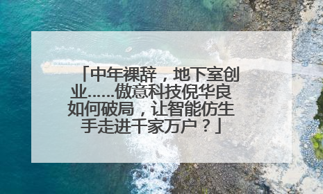 中年裸辞，地下室创业……傲意科技倪华良如何破局，让智能仿生手走进千家万户？