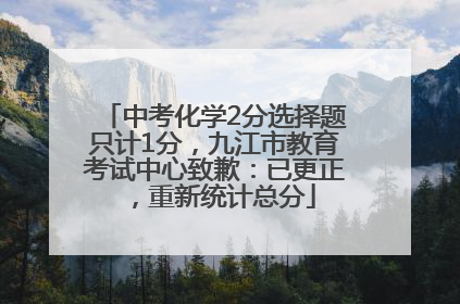 中考化学2分选择题只计1分，九江市教育考试中心致歉：已更正，重新统计总分
