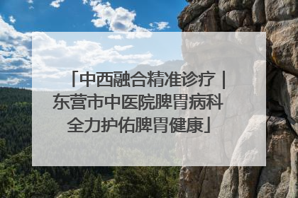 中西融合精准诊疗｜东营市中医院脾胃病科全力护佑脾胃健康