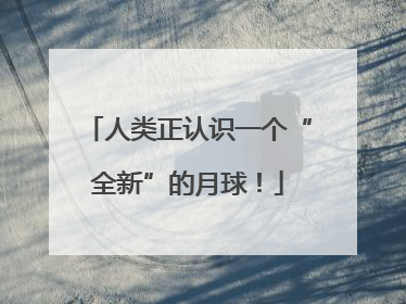 人类正认识一个“全新”的月球！