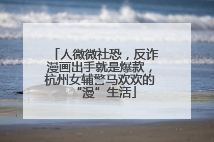人微微社恐，反诈漫画出手就是爆款，杭州女辅警马欢欢的“漫”生活