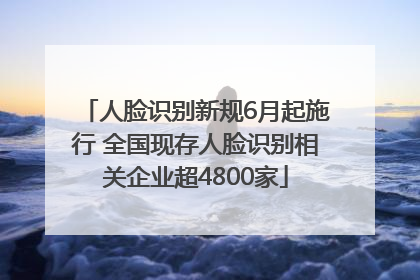 人脸识别新规6月起施行 全国现存人脸识别相关企业超4800家