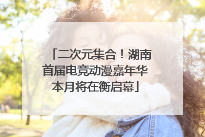 二次元集合！湖南首届电竞动漫嘉年华本月将在衡启幕