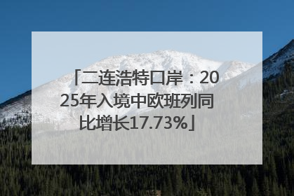 二连浩特口岸：2025年入境中欧班列同比增长17.73%