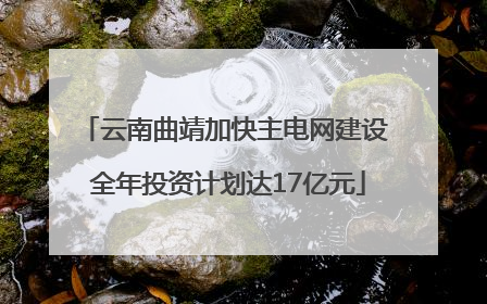 云南曲靖加快主电网建设 全年投资计划达17亿元