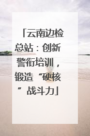 云南边检总站：创新警衔培训，锻造“硬核”战斗力