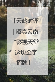 云岭时评｜擦亮云南“影视天堂”这块金字招牌