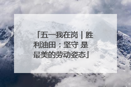 五一我在岗｜胜利油田：坚守 是最美的劳动姿态