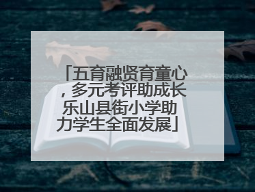 五育融贤育童心，多元考评助成长 乐山县街小学助力学生全面发展