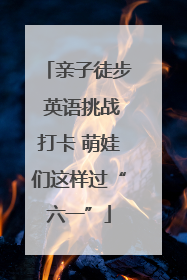 亲子徒步 英语挑战打卡 萌娃们这样过“六一”