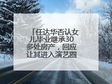 任达华否认女儿毕业继承30多处房产，回应让其进入演艺圈：她喜欢就好