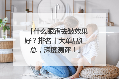 什么眼霜去皱效果好？排名十大单品汇总，深度测评！