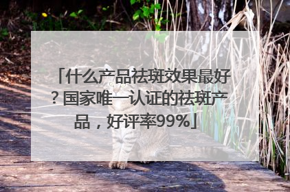什么产品祛斑效果最好？国家唯一认证的祛斑产品，好评率99%