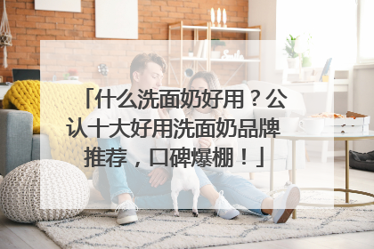 什么洗面奶好用？公认十大好用洗面奶品牌推荐，口碑爆棚！