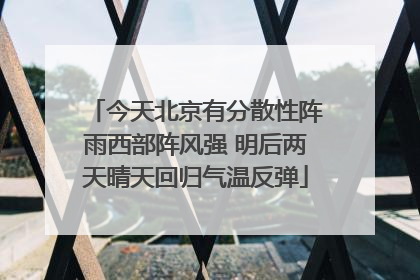 今天北京有分散性阵雨西部阵风强 明后两天晴天回归气温反弹