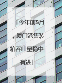 今年前5月，厦门港集装箱吞吐量稳中有进