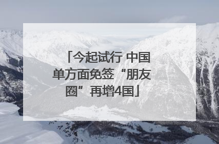 今起试行 中国单方面免签“朋友圈”再增4国