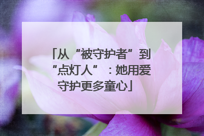 从“被守护者”到“点灯人”：她用爱守护更多童心