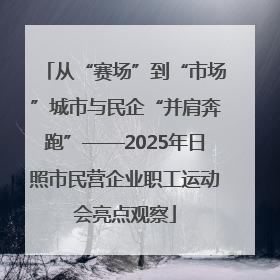 从“赛场”到“市场”城市与民企“并肩奔跑”——2025年日照市民营企业职工运动会亮点观察