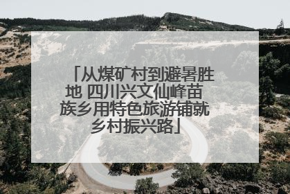 从煤矿村到避暑胜地 四川兴文仙峰苗族乡用特色旅游铺就乡村振兴路