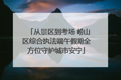 从景区到考场 崂山区综合执法端午假期全方位守护城市安宁