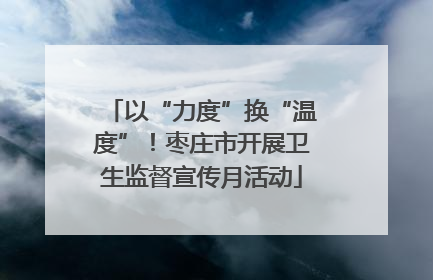 以“力度”换“温度”！枣庄市开展卫生监督宣传月活动