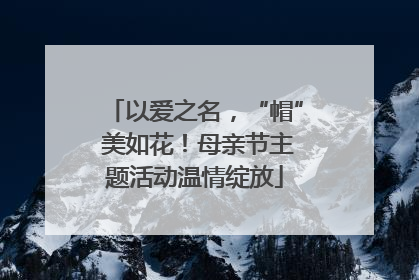 以爱之名，“帽” 美如花！母亲节主题活动温情绽放