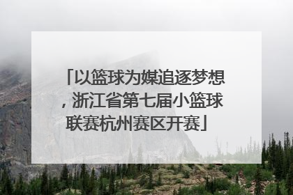 以篮球为媒追逐梦想，浙江省第七届小篮球联赛杭州赛区开赛