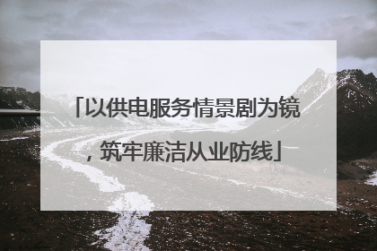 以供电服务情景剧为镜，筑牢廉洁从业防线