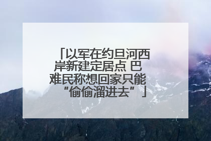 以军在约旦河西岸新建定居点 巴难民称想回家只能“偷偷溜进去”