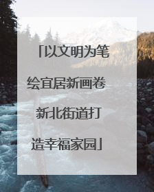 以文明为笔绘宜居新画卷 新北街道打造幸福家园