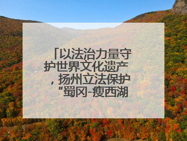 以法治力量守护世界文化遗产，扬州立法保护“蜀冈-瘦西湖风景名胜区”
