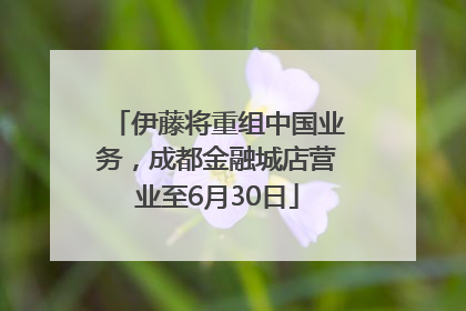 伊藤将重组中国业务，成都金融城店营业至6月30日