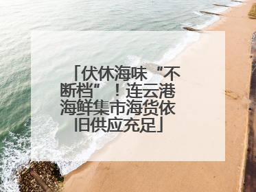 伏休海味“不断档”！连云港海鲜集市海货依旧供应充足