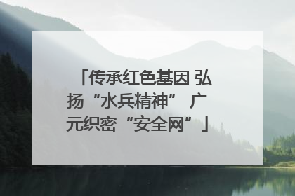 传承红色基因 弘扬“水兵精神” 广元织密“安全网”